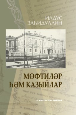 Мөфтиләр һәм казыйлар. (Мәхкәмәи шәргыя (1788-1917) рәисләре һәм әгъзалары турында очерклар)