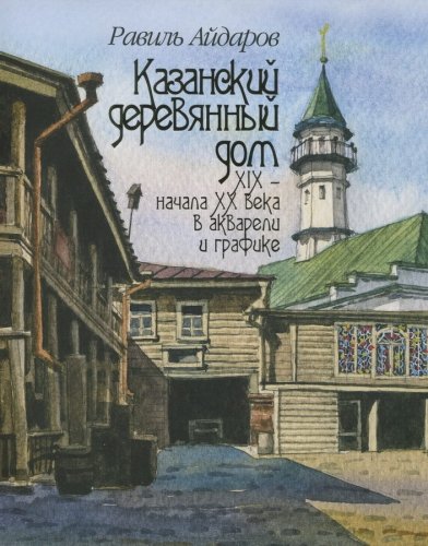 Казанский деревянный дом XIX - нач. XX века в акварели и графике. (Альбом)