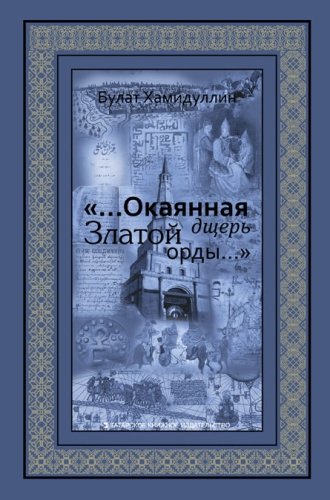 «...Окаянная дщерь Златой Орды...» (Очерки и историографические заметки по историии Золотой Орды и К